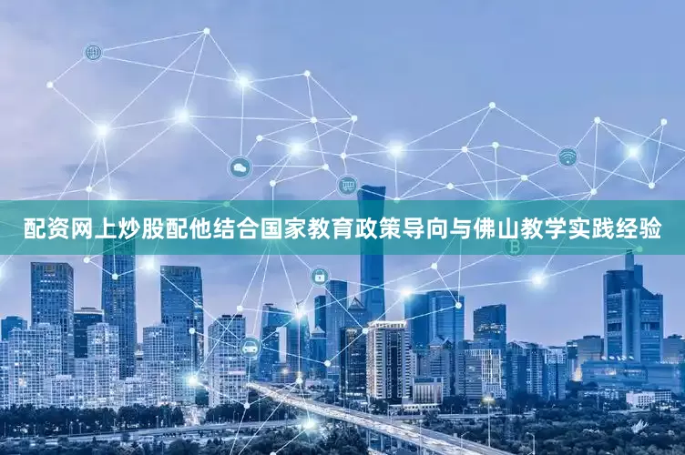 配资网上炒股配他结合国家教育政策导向与佛山教学实践经验