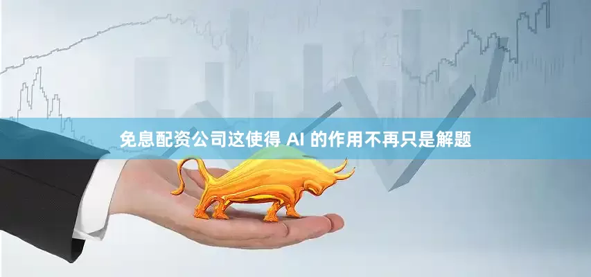 免息配资公司这使得 AI 的作用不再只是解题