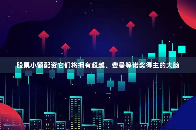 股票小额配资它们将拥有超越、费曼等诺奖得主的大脑