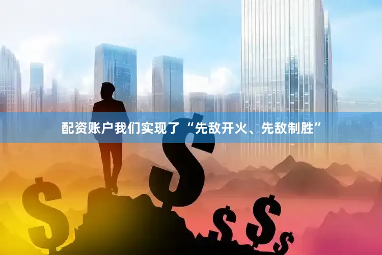 配资账户我们实现了 “先敌开火、先敌制胜”