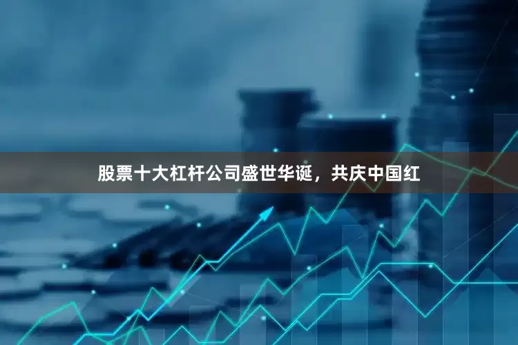 股票十大杠杆公司盛世华诞，共庆中国红