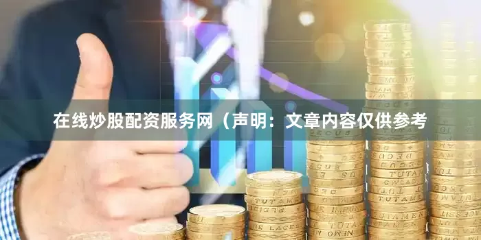 在线炒股配资服务网（声明：文章内容仅供参考