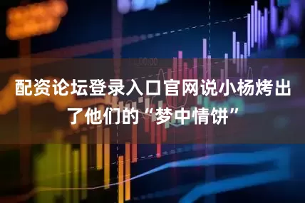 配资论坛登录入口官网说小杨烤出了他们的“梦中情饼”