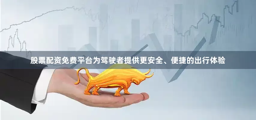 股票配资免费平台为驾驶者提供更安全、便捷的出行体验