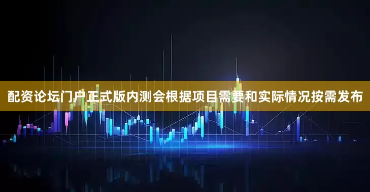 配资论坛门户正式版内测会根据项目需要和实际情况按需发布