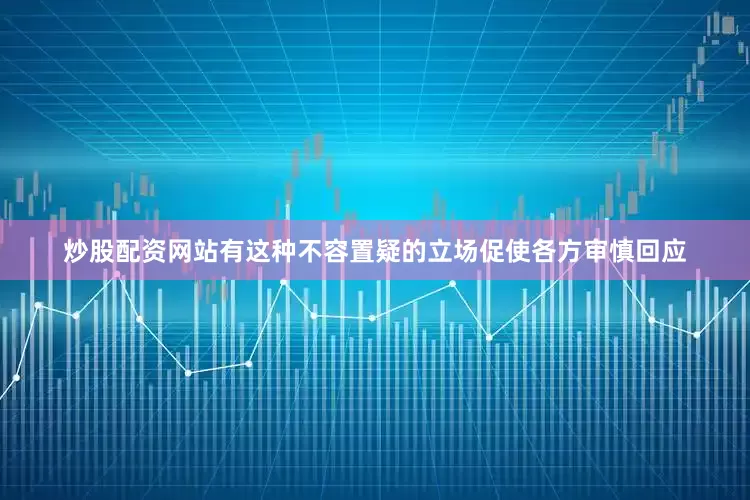 炒股配资网站有这种不容置疑的立场促使各方审慎回应