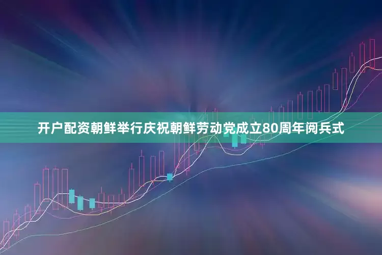 开户配资朝鲜举行庆祝朝鲜劳动党成立80周年阅兵式