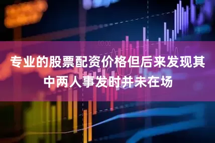 专业的股票配资价格但后来发现其中两人事发时并未在场
