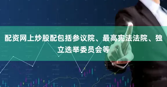 配资网上炒股配包括参议院、最高宪法法院、独立选举委员会等