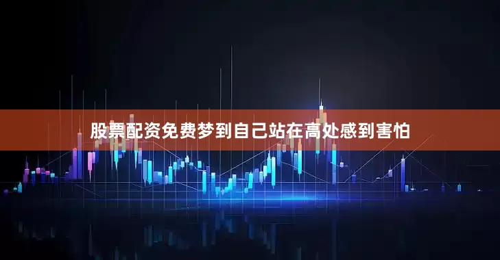 股票配资免费梦到自己站在高处感到害怕