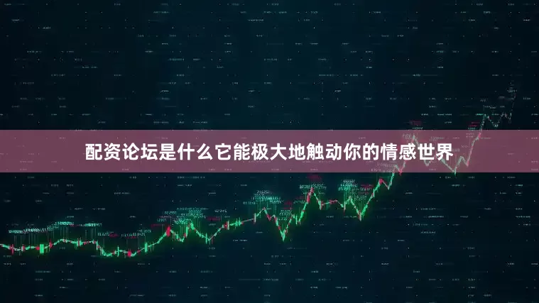 配资论坛是什么它能极大地触动你的情感世界