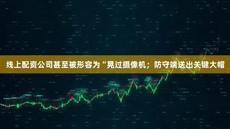 线上配资公司甚至被形容为“晃过摄像机；防守端送出关键大帽