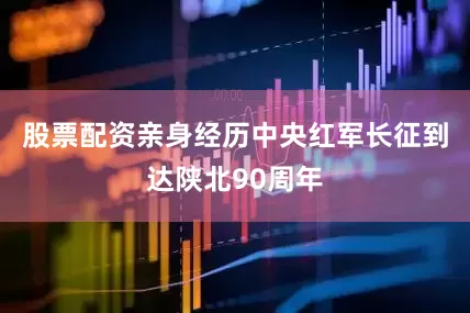 股票配资亲身经历中央红军长征到达陕北90周年