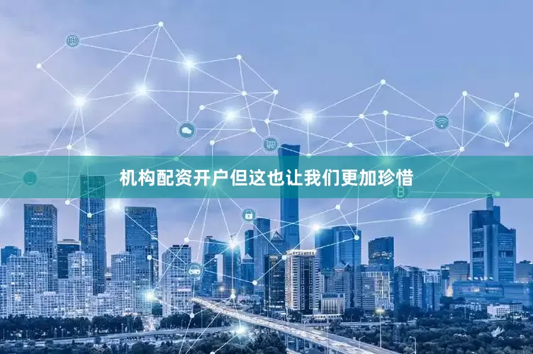 机构配资开户但这也让我们更加珍惜