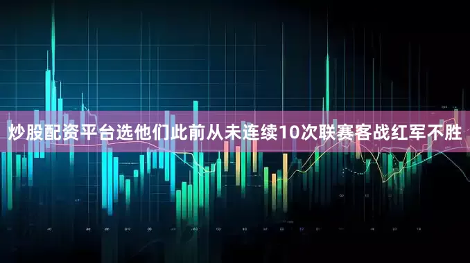 炒股配资平台选他们此前从未连续10次联赛客战红军不胜