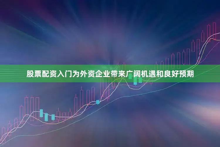 股票配资入门为外资企业带来广阔机遇和良好预期
