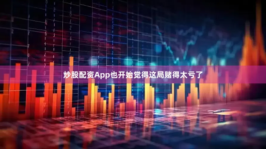 炒股配资App也开始觉得这局赌得太亏了