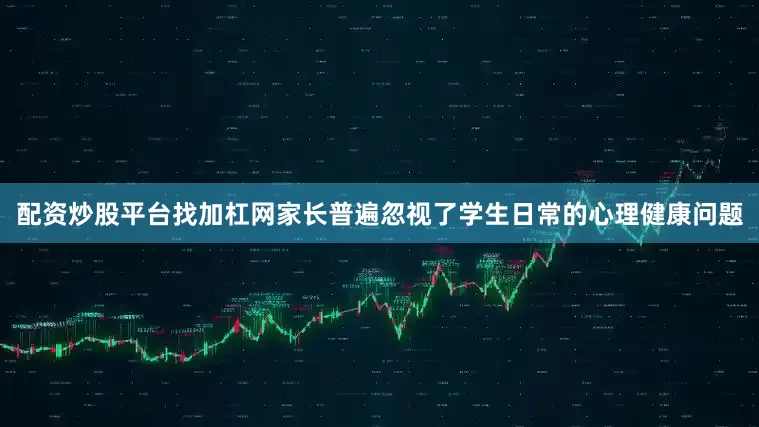 配资炒股平台找加杠网家长普遍忽视了学生日常的心理健康问题