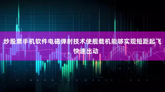 炒股票手机软件电磁弹射技术使舰载机能够实现短距起飞、快速出动
