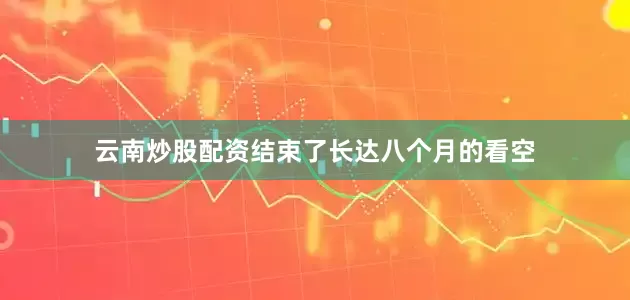 云南炒股配资结束了长达八个月的看空