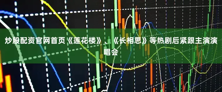 炒股配资官网首页《莲花楼》、《长相思》等热剧后紧跟主演演唱会
