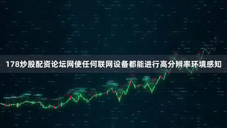 178炒股配资论坛网使任何联网设备都能进行高分辨率环境感知