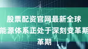 股票配资官网最新全球能源体系正处于深刻变革期
