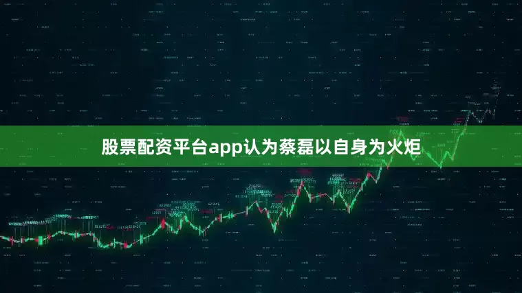 股票配资平台app认为蔡磊以自身为火炬
