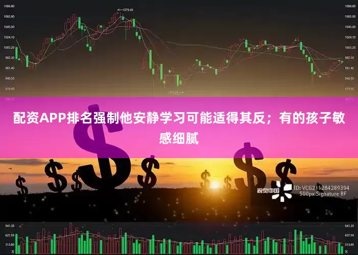 配资APP排名强制他安静学习可能适得其反；有的孩子敏感细腻