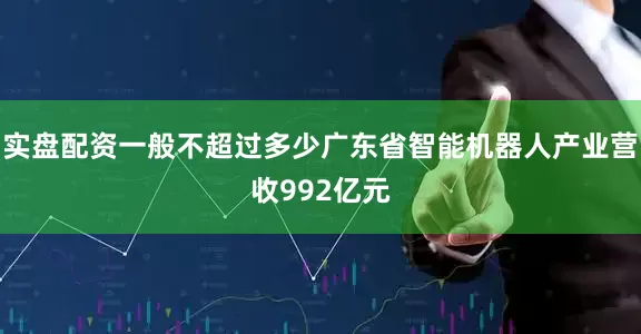 实盘配资一般不超过多少广东省智能机器人产业营收992亿元