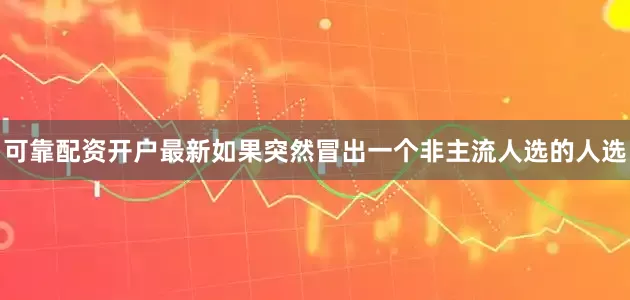 可靠配资开户最新如果突然冒出一个非主流人选的人选