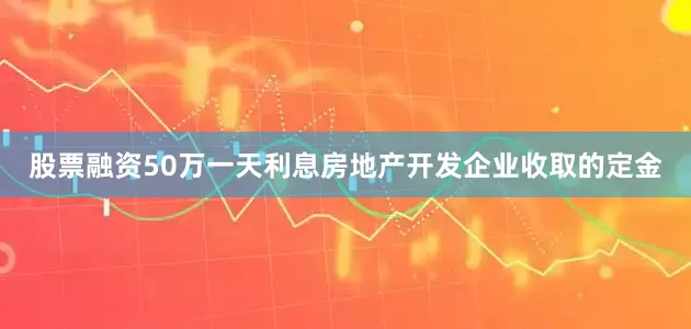 股票融资50万一天利息房地产开发企业收取的定金