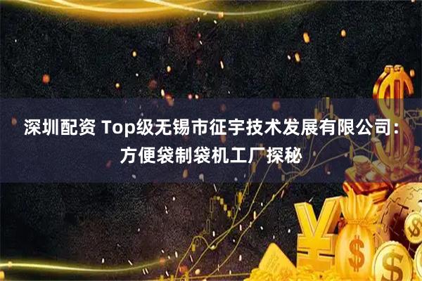 深圳配资 Top级无锡市征宇技术发展有限公司：方便袋制袋机工厂探秘