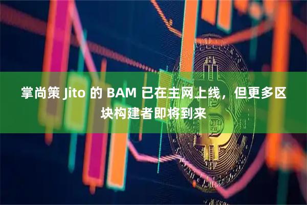 掌尚策 Jito 的 BAM 已在主网上线，但更多区块构建者即将到来
