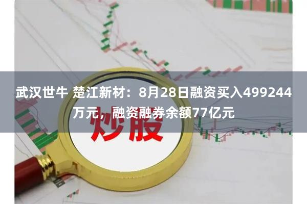 武汉世牛 楚江新材：8月28日融资买入499244万元，融资融券余额77亿元