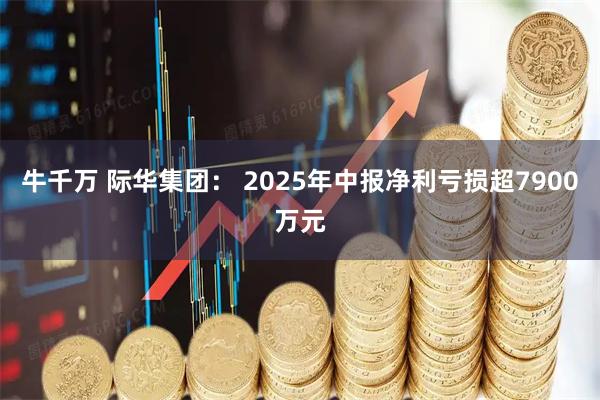 牛千万 际华集团： 2025年中报净利亏损超7900万元