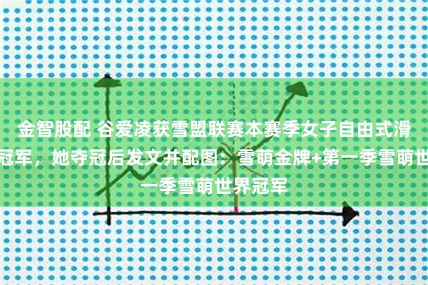 金智股配 谷爱凌获雪盟联赛本赛季女子自由式滑雪的总冠军，她夺冠后发文并配图：雪萌金牌+第一季雪萌世界冠军