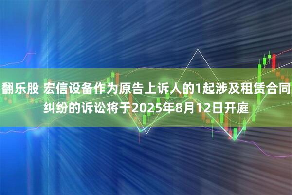 翻乐股 宏信设备作为原告上诉人的1起涉及租赁合同纠纷的诉讼将于2025年8月12日开庭