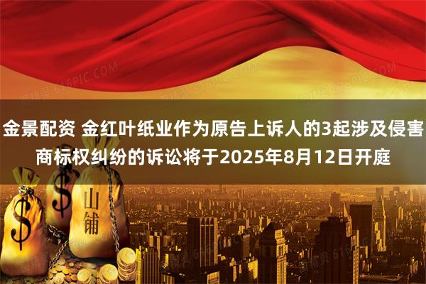 金景配资 金红叶纸业作为原告上诉人的3起涉及侵害商标权纠纷的诉讼将于2025年8月12日开庭
