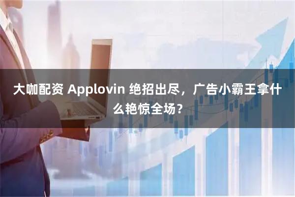 大咖配资 Applovin 绝招出尽，广告小霸王拿什么艳惊全场？