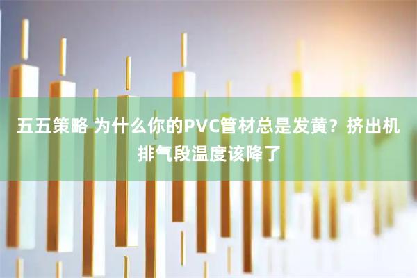 五五策略 为什么你的PVC管材总是发黄？挤出机排气段温度该降了