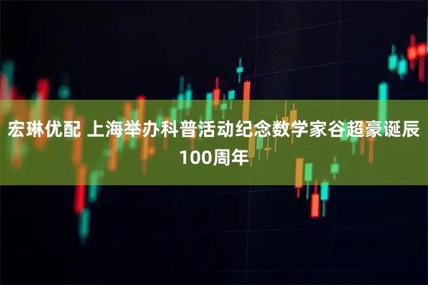 宏琳优配 上海举办科普活动纪念数学家谷超豪诞辰100周年
