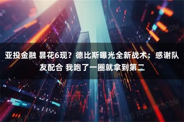 亚投金融 昙花6现？德比斯曝光全新战术：感谢队友配合 我跑了一圈就拿到第二