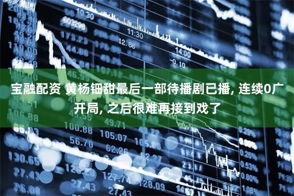 宝融配资 黄杨钿甜最后一部待播剧已播, 连续0广开局, 之后很难再接到戏了