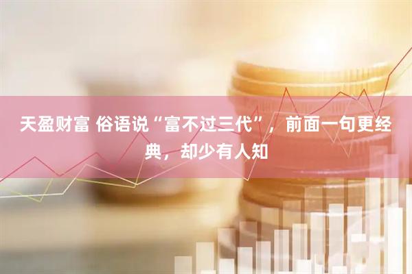 天盈财富 俗语说“富不过三代”，前面一句更经典，却少有人知