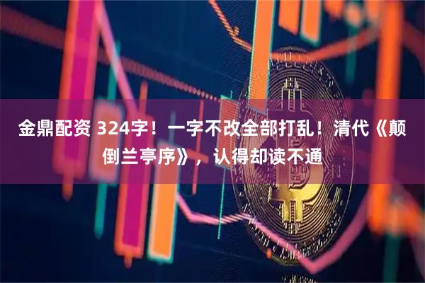 金鼎配资 324字！一字不改全部打乱！清代《颠倒兰亭序》，认得却读不通
